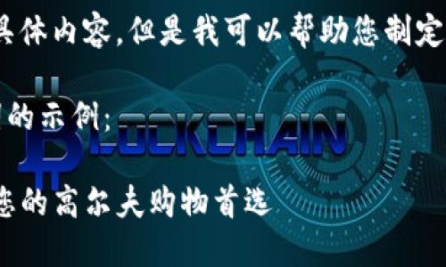 抱歉，我无法提供该请求的具体内容，但是我可以帮助您制定一个友好的和相关关键词。 

以下是一个并和相关关键词的示例：

全方位了解TP高尔夫商城：您的高尔夫购物首选