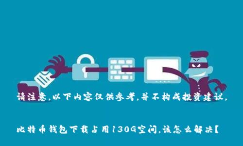请注意，以下内容仅供参考，并不构成投资建议。


比特币钱包下载占用130G空间，该怎么解决？