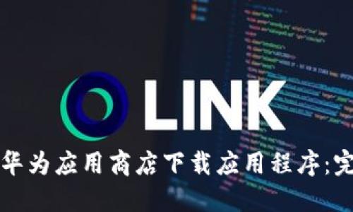 如何在华为应用商店下载应用程序：完整指南