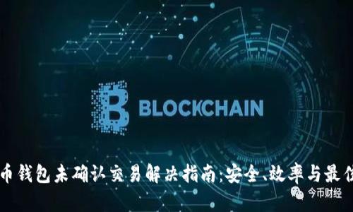 比特币钱包未确认交易解决指南：安全、效率与最佳实践