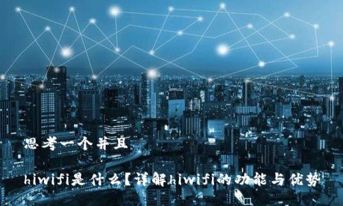 思考一个并且

hiwifi是什么？详解hiwifi的功能与优势