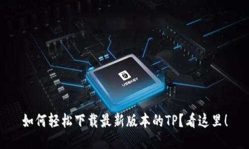 如何轻松下载最新版本的TP？看这里！