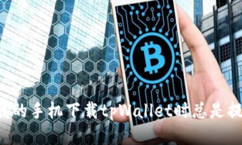 为什么我的手机下载tpWallet时总是提示错误？