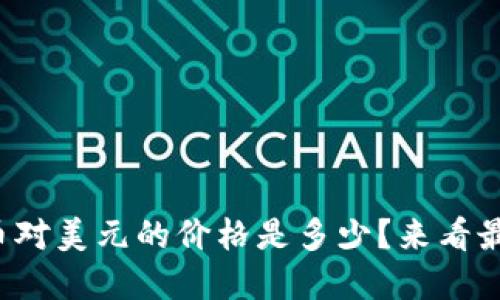 现在比特币对美元的价格是多少？来看最新行情吧！