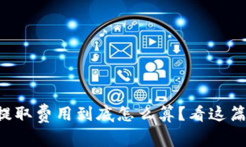 比特币钱包提取费用到底怎么算？看这篇你就明白了！