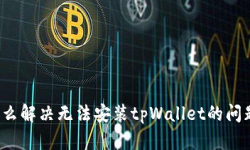 怎么解决无法安装tpWallet的问题？