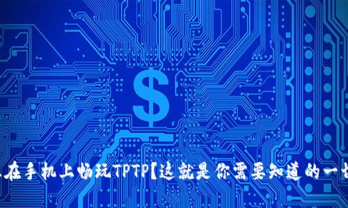 想在手机上畅玩TPTP？这就是你需要知道的一切！