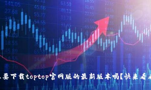 你想要下载toptop官网版的最新版本吗？快来看看吧！
