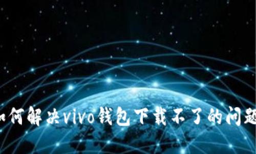 如何解决vivo钱包下载不了的问题？