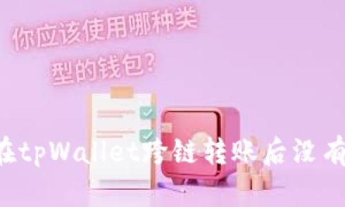 为什么我在tpWallet跨链转账后没有收到资金？