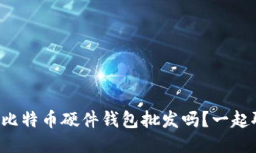 想知道比特币硬件钱包批发吗？一起聊聊吧！