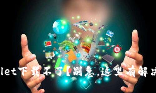 tpWallet下载不了？别急，这里有解决方案！