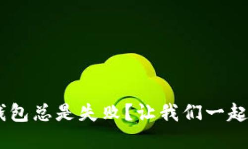 为啥以太坊转G钱包总是失败？让我们一起来破解这个难题！