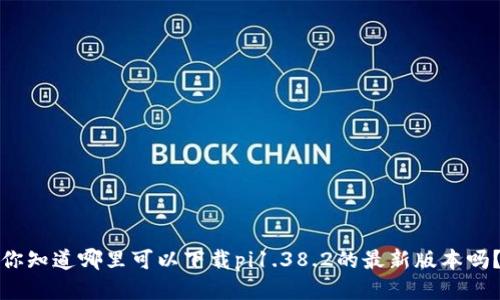 你知道哪里可以下载pi1.38.2的最新版本吗？