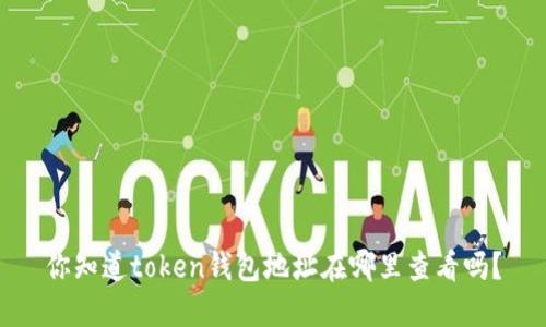 你知道token钱包地址在哪里查看吗？