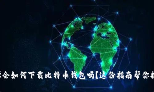 想学会如何下载比特币钱包吗？这份指南帮你搞定！