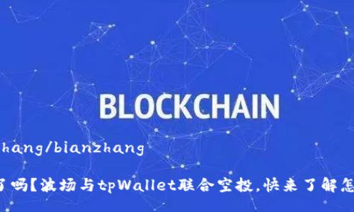 bianzhang/bianzhang

听说了吗？波场与tpWallet联合空投，快来了解怎么玩！