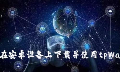 如何在安卓设备上下载并使用tpWallet？