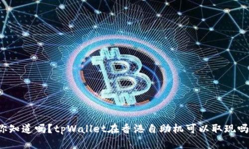 你知道吗？tpWallet在香港自助机可以取现吗？