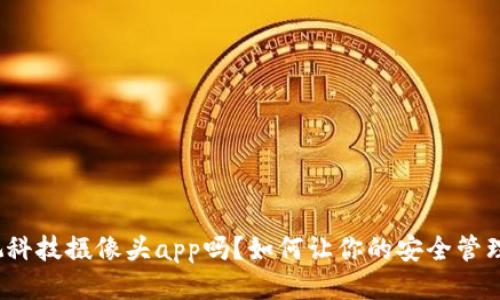 你知道安保视科技摄像头app吗？如何让你的安全管理变得更智能？
