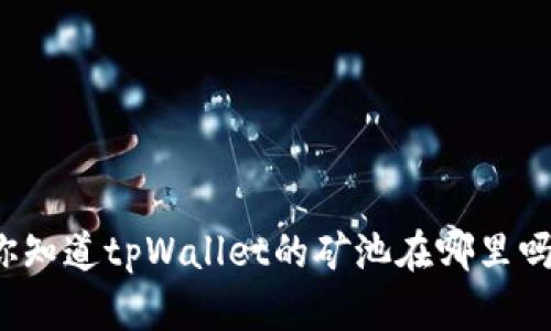 你知道tpWallet的矿池在哪里吗？