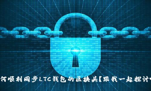 如何顺利同步LTC钱包的区块头？跟我一起探讨吧！