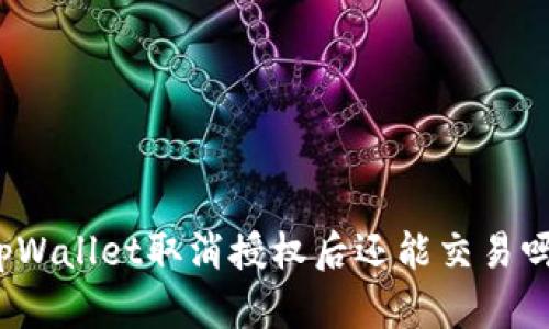 tpWallet取消授权后还能交易吗？