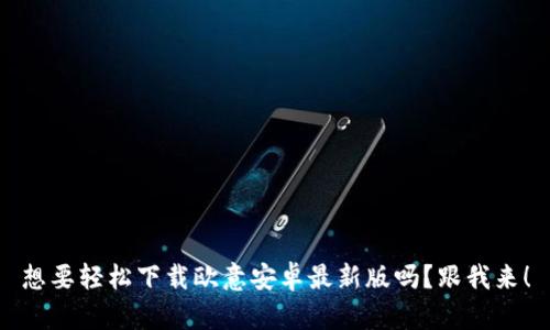 想要轻松下载欧意安卓最新版吗？跟我来！