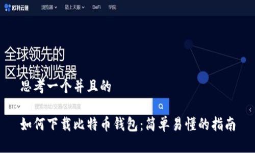 思考一个并且的

如何下载比特币钱包：简单易懂的指南