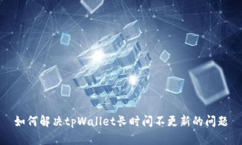 如何解决tpWallet长时间不更新的问题