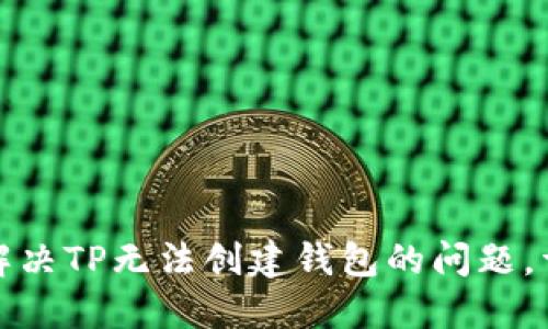 : 如何解决TP无法创建钱包的问题，详尽指南