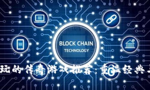 2023年好玩的传奇游戏推荐：重温经典与创新结合