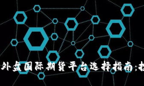 : 2023年外盘国际期货平台选择指南：投资者必读